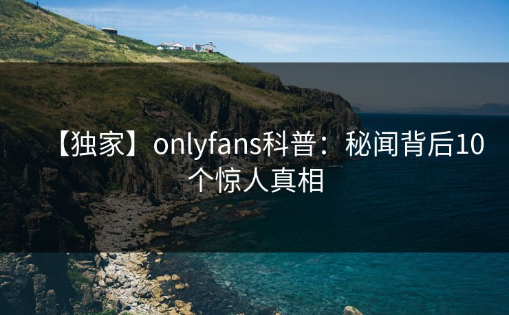 【独家】onlyfans科普:秘闻背后10个惊人真相