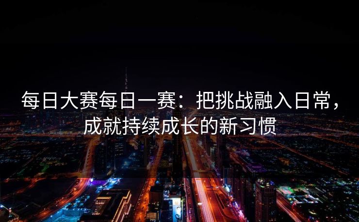 每日大赛每日一赛：把挑战融入日常，成就持续成长的新习惯