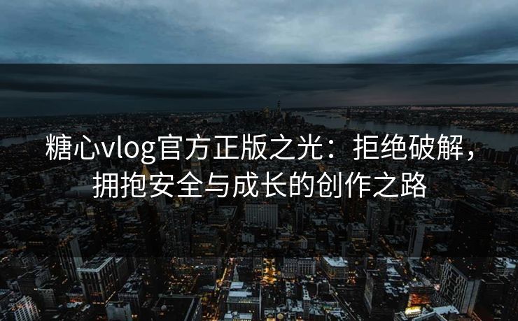 糖心vlog官方正版之光:拒绝破解,拥抱安全与成长的创作之路