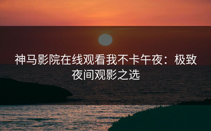 神马影院在线观看我不卡午夜:极致夜间观影之选
