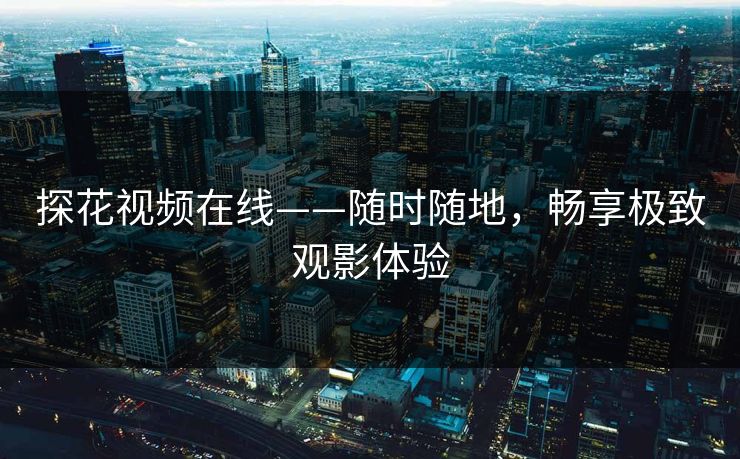 探花视频在线——随时随地，畅享极致观影体验