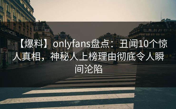 【爆料】onlyfans盘点：丑闻10个惊人真相，神秘人上榜理由彻底令人瞬间沦陷