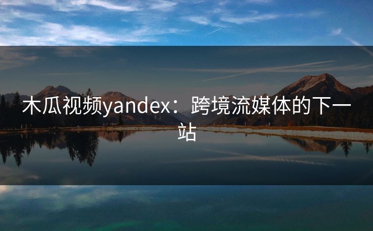 木瓜视频yandex：跨境流媒体的下一站