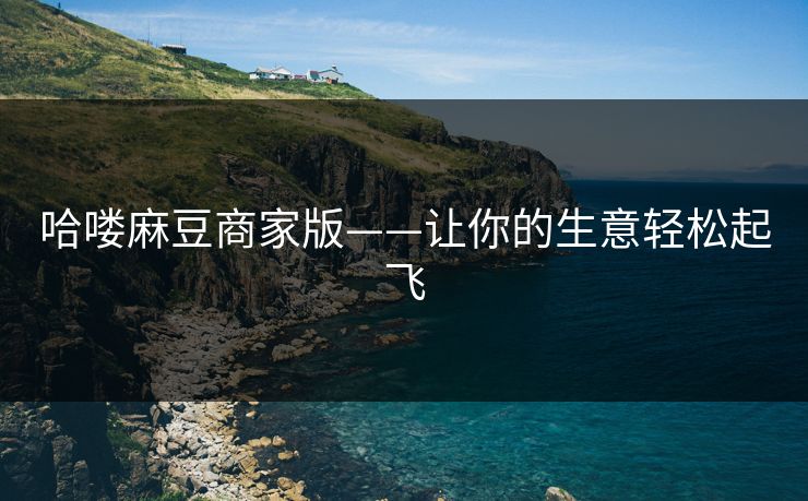 哈喽麻豆商家版——让你的生意轻松起飞