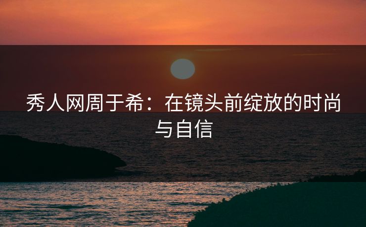 秀人网周于希：在镜头前绽放的时尚与自信