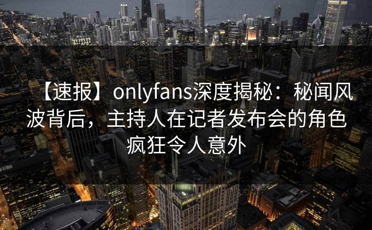 【速报】onlyfans深度揭秘:秘闻风波背后,主持人在记者发布会的角色疯狂令人意外