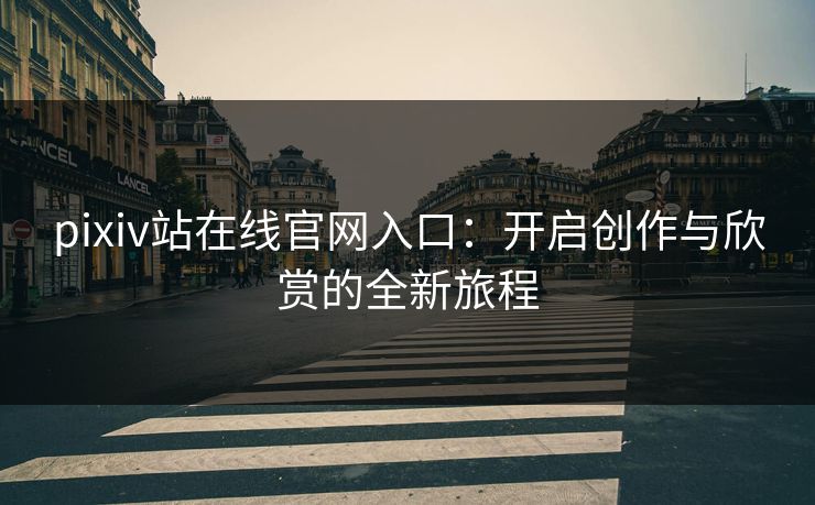 pixiv站在线官网入口：开启创作与欣赏的全新旅程