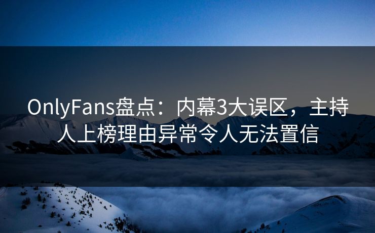 OnlyFans盘点：内幕3大误区，主持人上榜理由异常令人无法置信