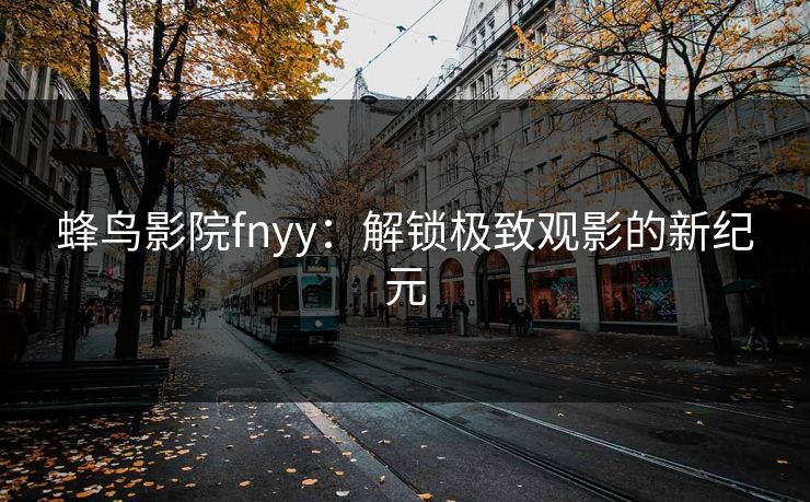 蜂鸟影院fnyy：解锁极致观影的新纪元