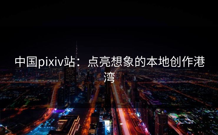 中国pixiv站：点亮想象的本地创作港湾