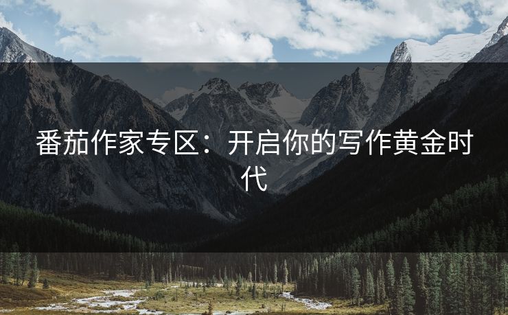 番茄作家专区:开启你的写作黄金时代 番茄作家专区:开启你的写作黄金时代