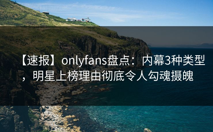 【速报】onlyfans盘点:内幕3种类型,明星上榜理由彻底令人勾魂摄魄