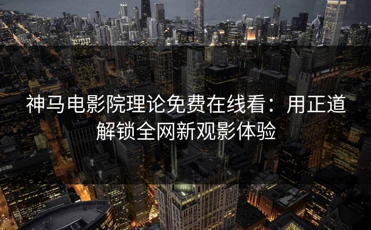 神马电影院理论免费在线看:用正道解锁全网新观影体验