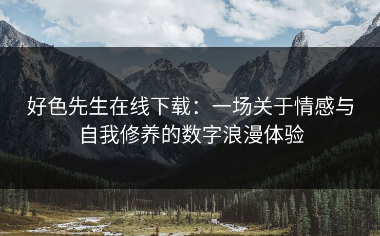 好色先生在线下载：一场关于情感与自我修养的数字浪漫体验