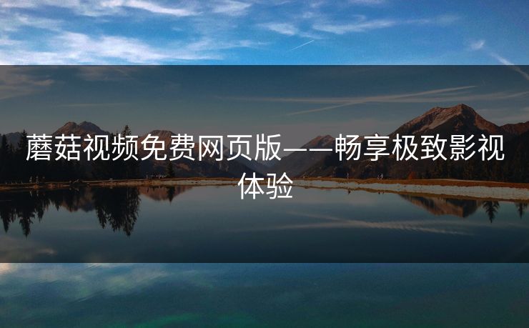蘑菇视频免费网页版——畅享极致影视体验 蘑菇视频免费网页版——畅享极致影视体验