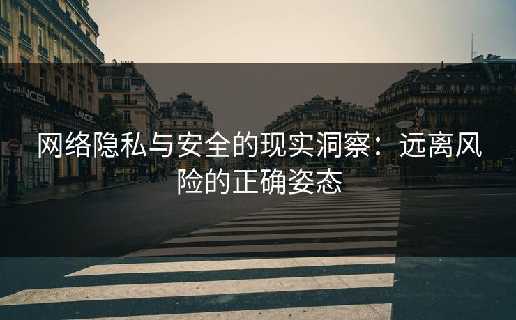 网络隐私与安全的现实洞察：远离风险的正确姿态