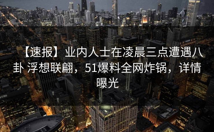 【速报】业内人士在凌晨三点遭遇八卦 浮想联翩,51爆料全网炸锅,详情曝光 【速报】业内人士在凌晨三点遭遇八卦 浮想联翩,51爆料全网炸锅,详情曝光