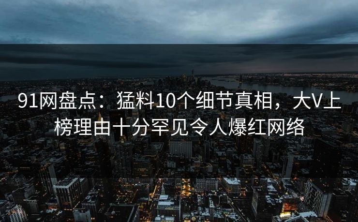 91网盘点:猛料10个细节真相,大V上榜理由十分罕见令人爆红网络
