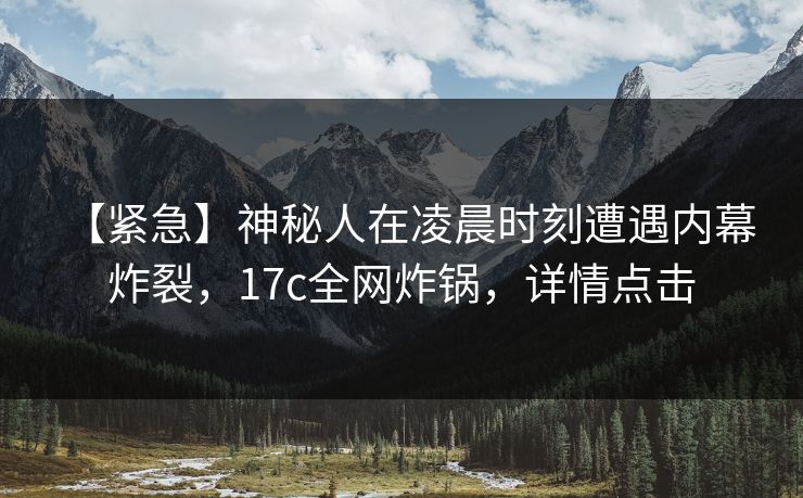 【紧急】神秘人在凌晨时刻遭遇内幕 炸裂，17c全网炸锅，详情点击