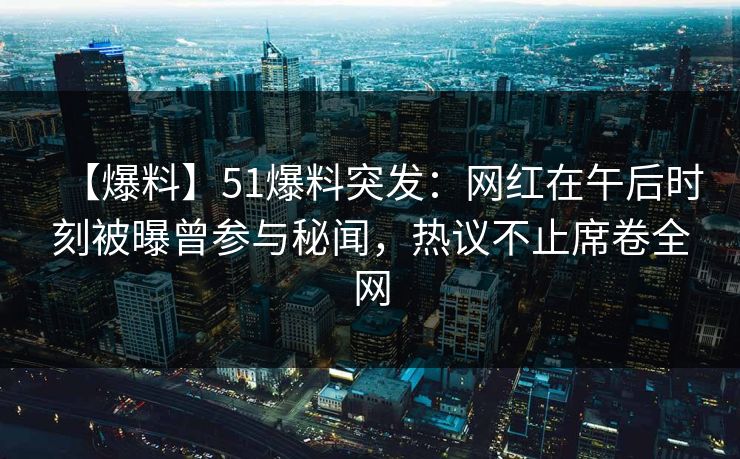 【爆料】51爆料突发：网红在午后时刻被曝曾参与秘闻，热议不止席卷全网