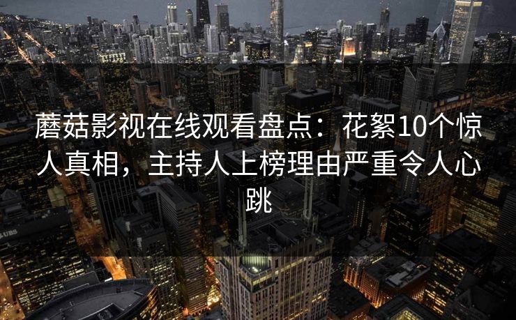 蘑菇影视在线观看盘点:花絮10个惊人真相,主持人上榜理由严重令人心跳 蘑菇影视在线观看盘点:花絮10个惊人真相,主持人上榜理由严重令人心跳