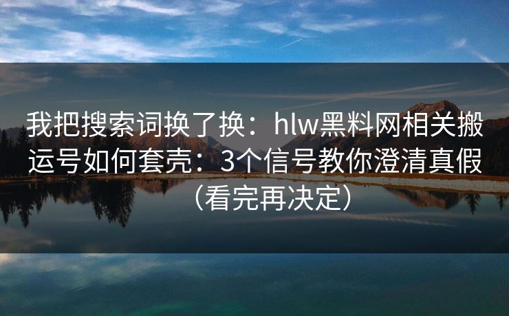 我把搜索词换了换:hlw黑料网相关搬运号如何套壳:3个信号教你澄清真假(看完再决定) 我把搜索词换了换:hlw黑料网相关搬运号如何套壳:3个信号教你澄清真假(看完再决定)