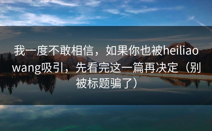 我一度不敢相信，如果你也被heiliaowang吸引，先看完这一篇再决定（别被标题骗了）
