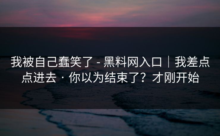 我被自己蠢笑了 - 黑料网入口｜我差点点进去 · 你以为结束了？才刚开始