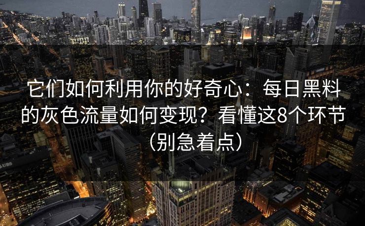 它们如何利用你的好奇心：每日黑料的灰色流量如何变现？看懂这8个环节（别急着点）