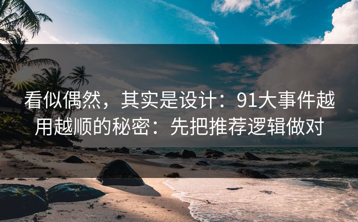 看似偶然，其实是设计：91大事件越用越顺的秘密：先把推荐逻辑做对