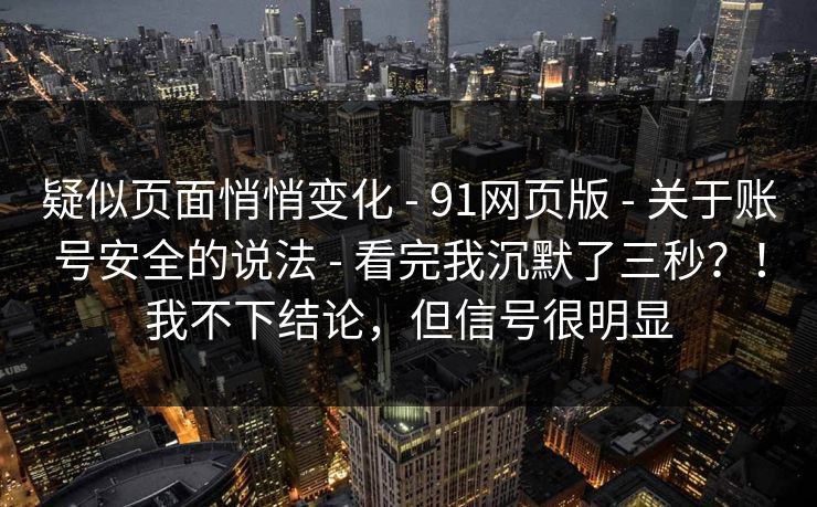 疑似页面悄悄变化 - 91网页版 - 关于账号安全的说法 - 看完我沉默了三秒？！我不下结论，但信号很明显