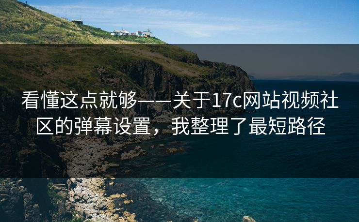 看懂这点就够——关于17c网站视频社区的弹幕设置，我整理了最短路径