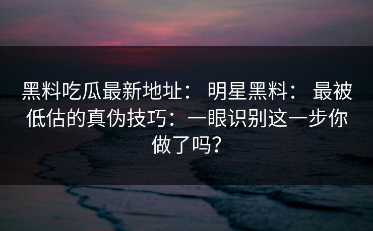 黑料吃瓜最新地址： 明星黑料： 最被低估的真伪技巧：一眼识别这一步你做了吗？