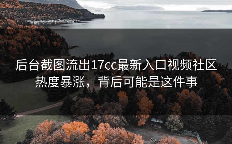 后台截图流出17cc最新入口视频社区热度暴涨,背后可能是这件事 后台截图流出17cc最新入口视频社区热度暴涨,背后可能是这件事