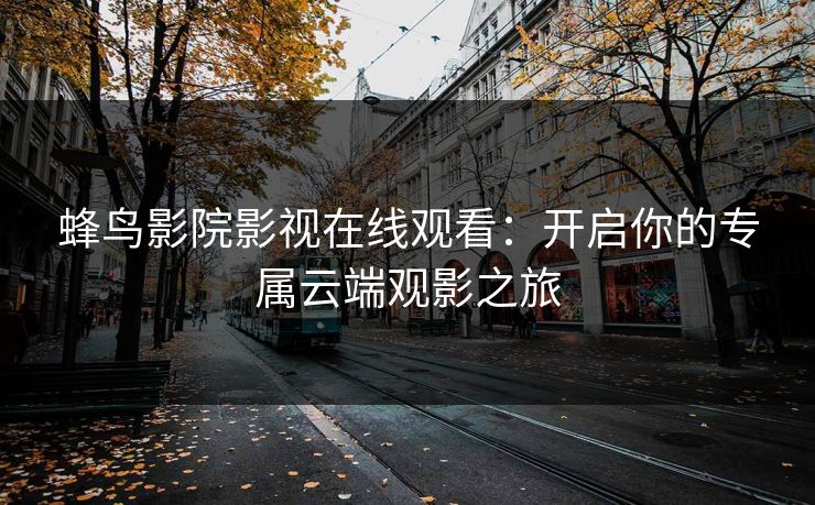 蜂鸟影院影视在线观看：开启你的专属云端观影之旅