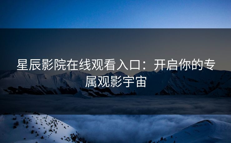 星辰影院在线观看入口：开启你的专属观影宇宙