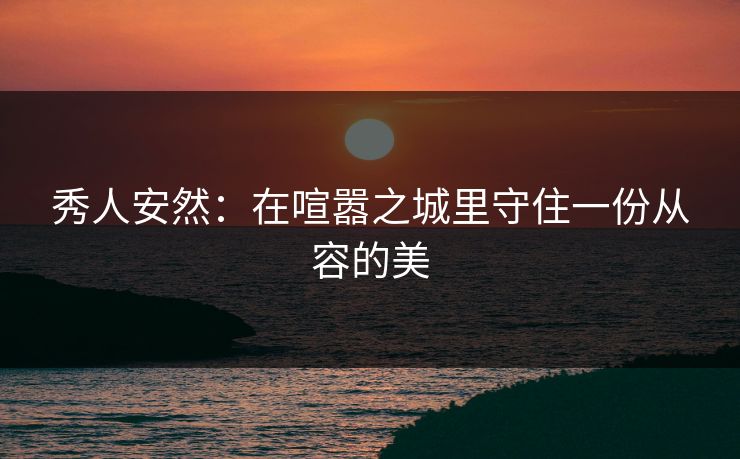 秀人安然：在喧嚣之城里守住一份从容的美