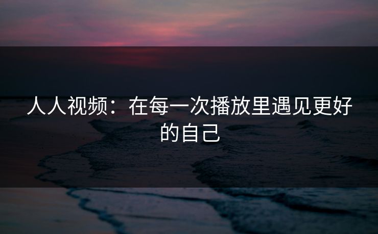 人人视频:在每一次播放里遇见更好的自己
