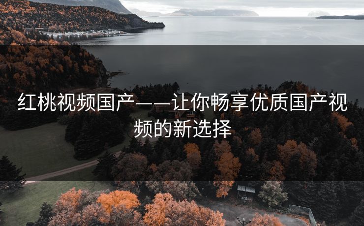 红桃视频国产——让你畅享优质国产视频的新选择