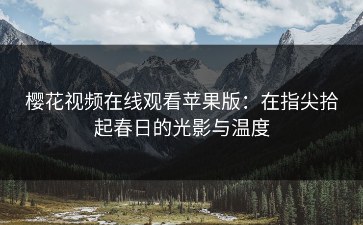 樱花视频在线观看苹果版：在指尖拾起春日的光影与温度