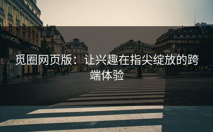 觅圈网页版:让兴趣在指尖绽放的跨端体验