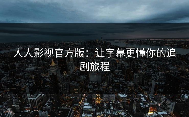 人人影视官方版：让字幕更懂你的追剧旅程