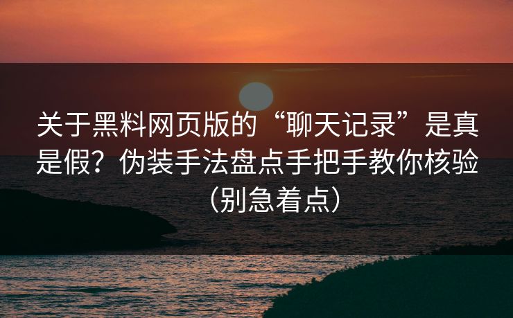 关于黑料网页版的“聊天记录”是真是假？伪装手法盘点手把手教你核验（别急着点）