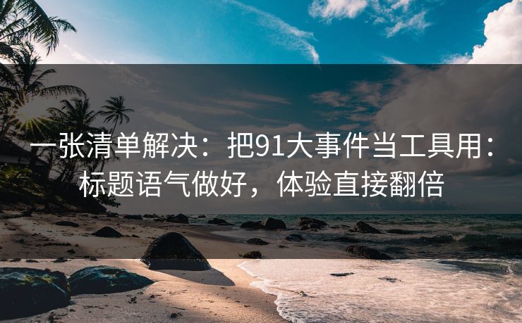 一张清单解决：把91大事件当工具用：标题语气做好，体验直接翻倍