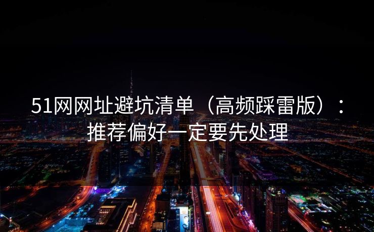 51网网址避坑清单（高频踩雷版）：推荐偏好一定要先处理