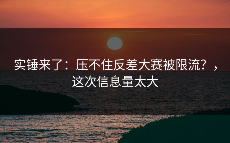 实锤来了：压不住反差大赛被限流？，这次信息量太大
